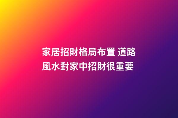 家居招財格局布置 道路風水對家中招財很重要